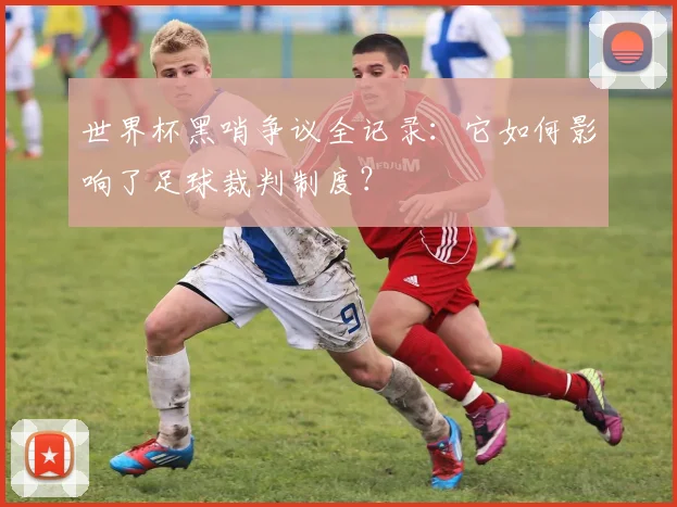世界杯黑哨争议全记录:它如何影响了足球裁判制度?