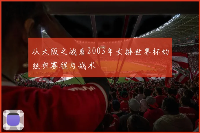 从大阪之战看2003年女排世界杯的经典赛程与战术
