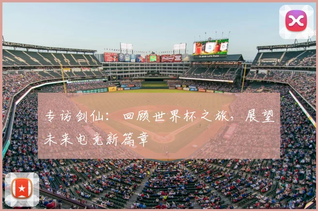 专访剑仙：回顾世界杯之旅，展望未来电竞新篇章