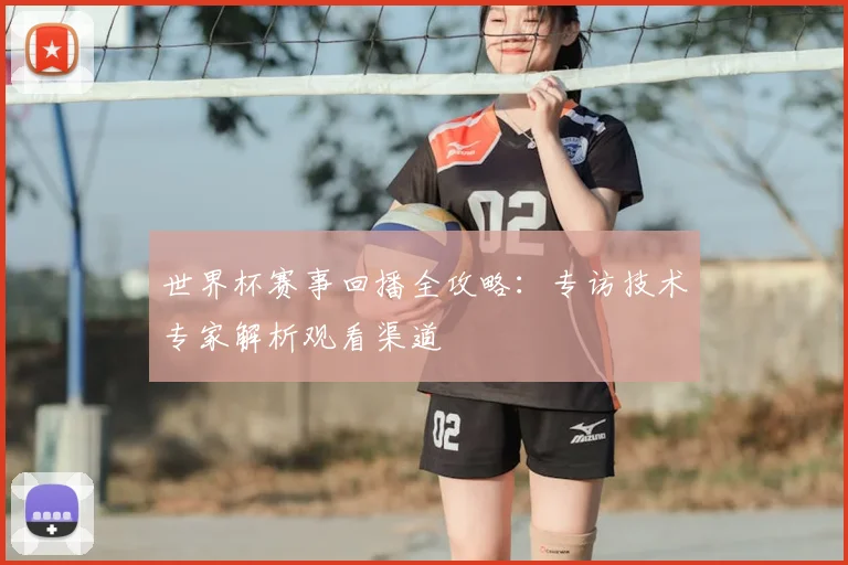 世界杯赛事回播全攻略：专访技术专家解析观看渠道