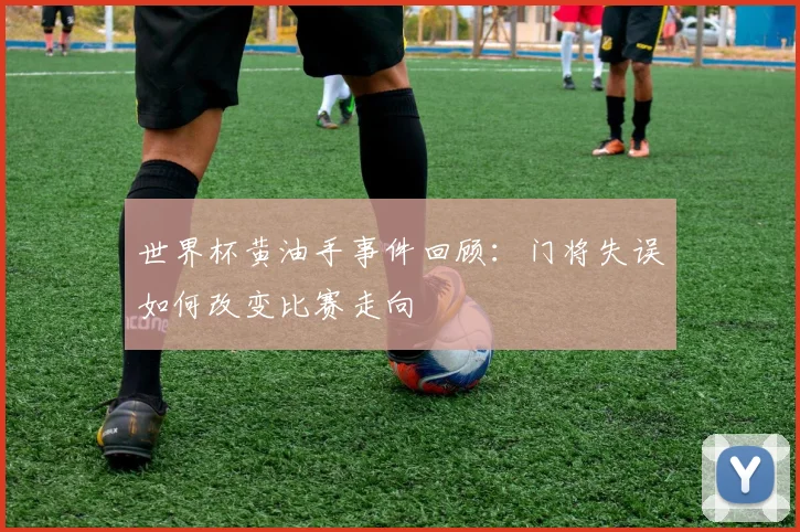 世界杯黄油手事件回顾：门将失误如何改变比赛走向
