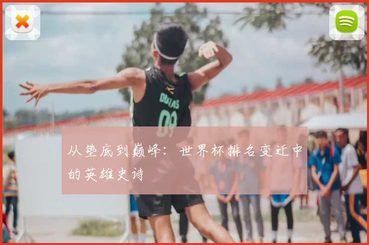 从垫底到巅峰：世界杯排名变迁中的英雄史诗