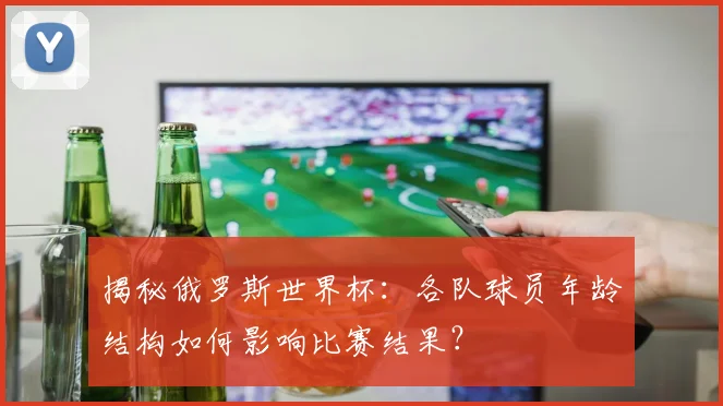 揭秘俄罗斯世界杯：各队球员年龄结构如何影响比赛结果？