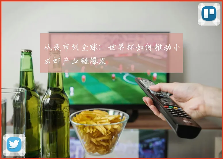从夜市到全球：世界杯如何推动小龙虾产业链爆发