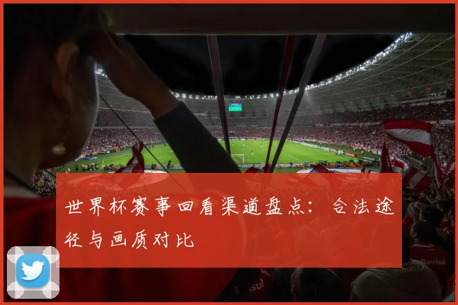世界杯赛事回看渠道盘点:合法途径与画质对比