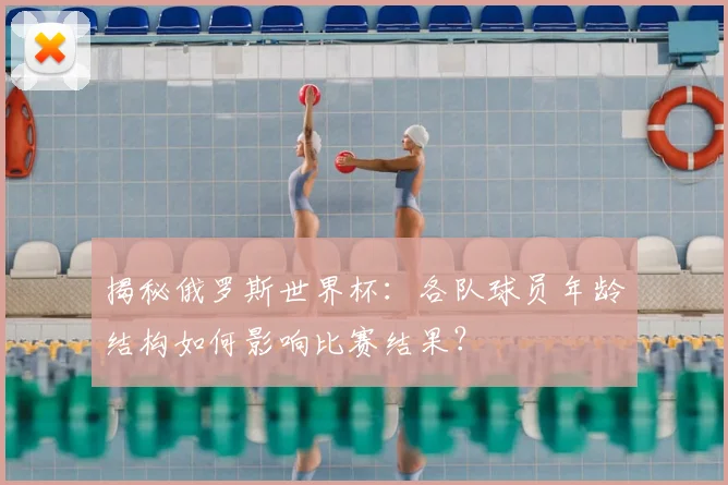 揭秘俄罗斯世界杯：各队球员年龄结构如何影响比赛结果？