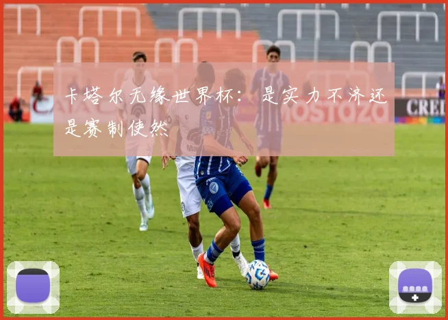 卡塔尔无缘世界杯：是实力不济还是赛制使然