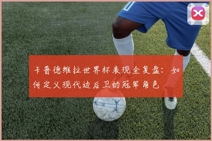 卡普德维拉世界杯表现全复盘:如何定义现代边后卫的冠军角色