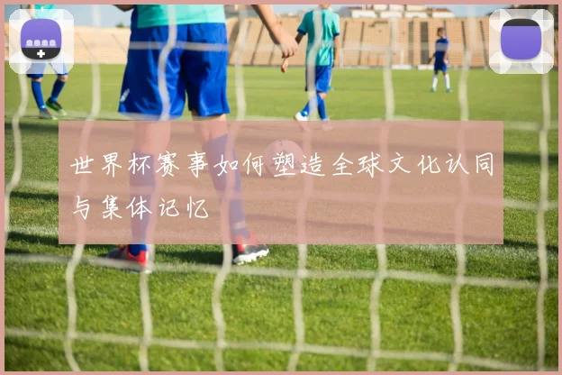 世界杯赛事如何塑造全球文化认同与集体记忆