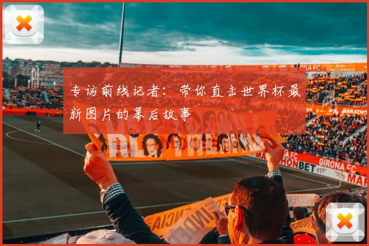 专访前线记者:带你直击世界杯最新图片的幕后故事
