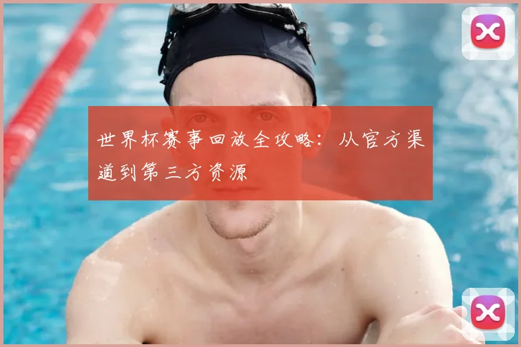 世界杯赛事回放全攻略:从官方渠道到第三方资源