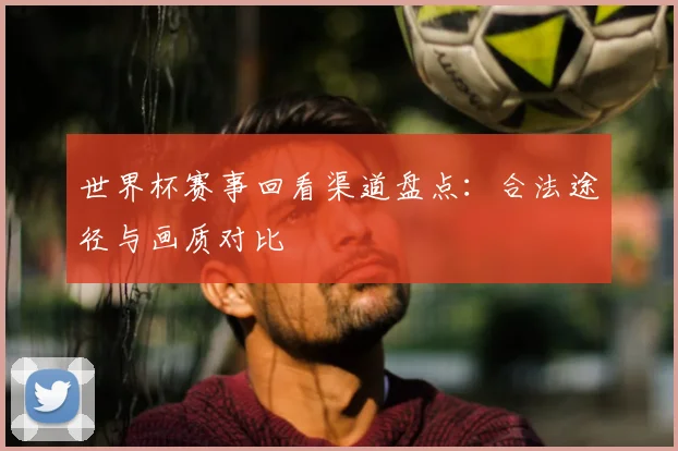 世界杯赛事回看渠道盘点：合法途径与画质对比