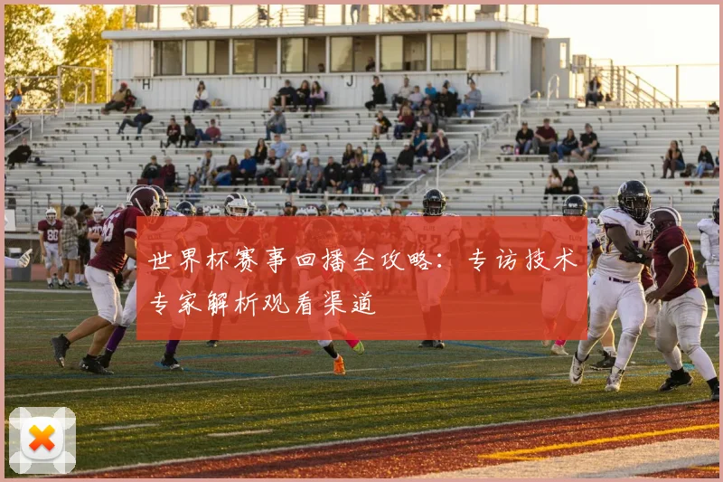世界杯赛事回播全攻略：专访技术专家解析观看渠道