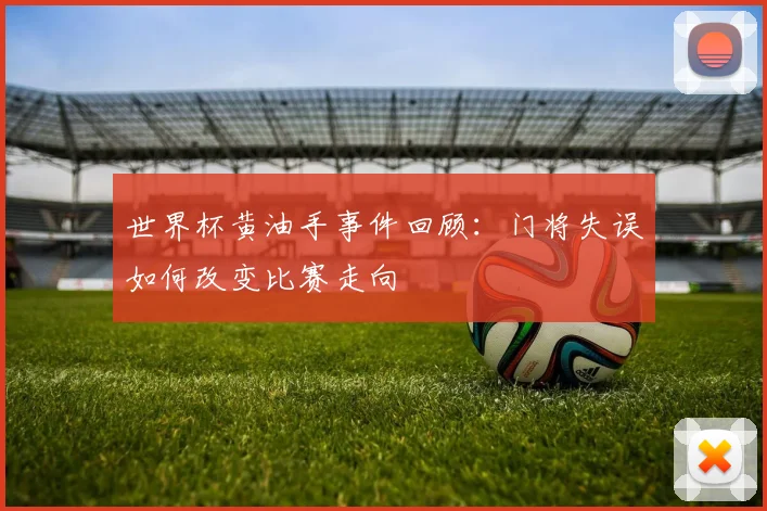 世界杯黄油手事件回顾：门将失误如何改变比赛走向