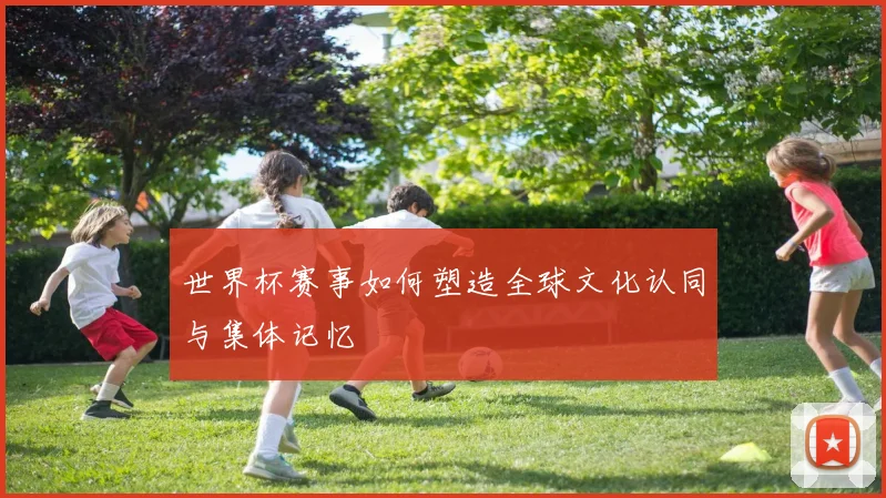 世界杯赛事如何塑造全球文化认同与集体记忆