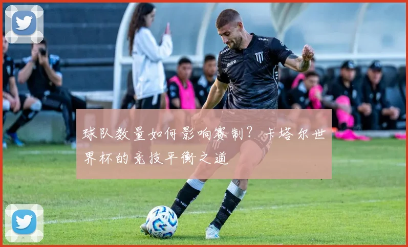 球队数量如何影响赛制？卡塔尔世界杯的竞技平衡之道