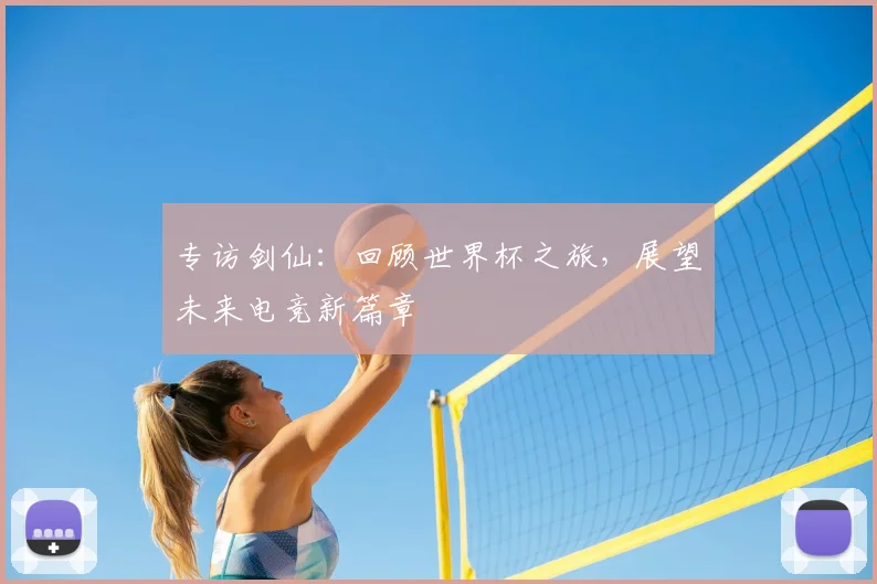 专访剑仙：回顾世界杯之旅，展望未来电竞新篇章
