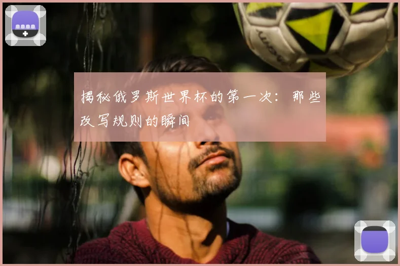 揭秘俄罗斯世界杯的第一次：那些改写规则的瞬间