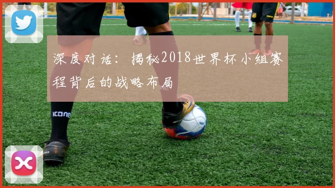 深度对话:揭秘2018世界杯小组赛程背后的战略布局