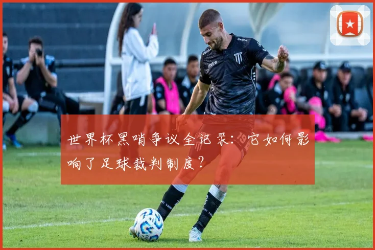 世界杯黑哨争议全记录:它如何影响了足球裁判制度?