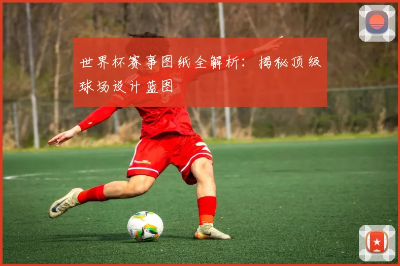 世界杯赛事图纸全解析:揭秘顶级球场设计蓝图