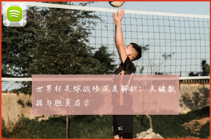 世界杯足球战绩深度解析:关键数据与胜负启示