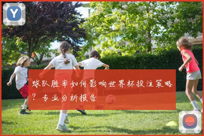球队胜率如何影响世界杯投注策略?专业分析报告