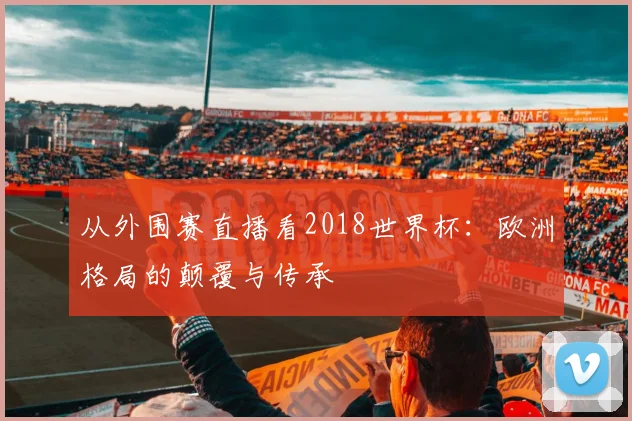 从外围赛直播看2018世界杯：欧洲格局的颠覆与传承