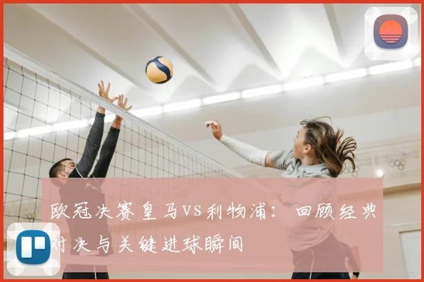 欧冠决赛皇马vs利物浦：回顾经典对决与关键进球瞬间