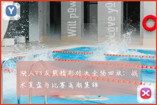 湖人vs灰熊精彩对决全场回放：战术复盘与比赛高潮集锦