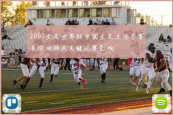 2007女足世界杯中国女足主场参赛表现回顾及关键比赛影响