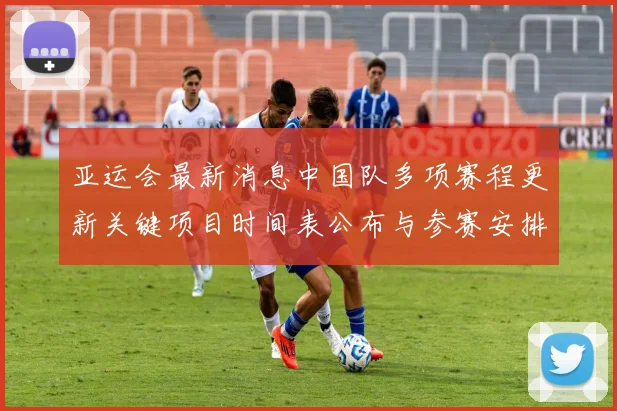 亚运会最新消息中国队多项赛程更新关键项目时间表公布与参赛安排影响