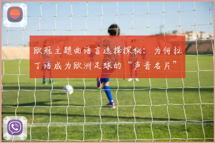 欧冠主题曲语言选择探秘：为何拉丁语成为欧洲足球的“声音名片”？