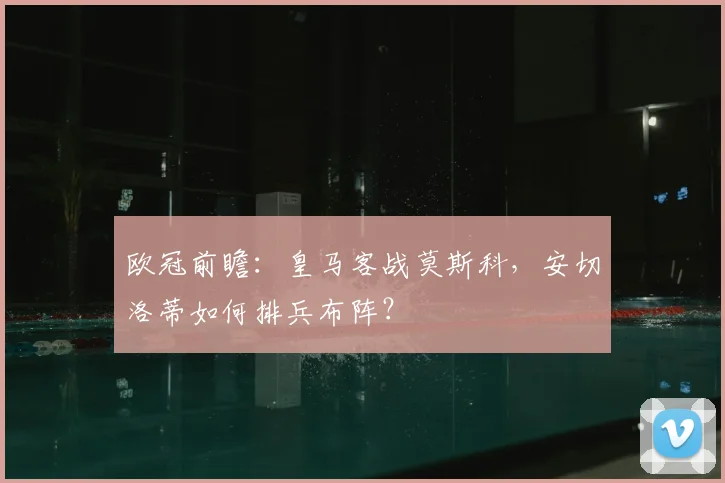 欧冠前瞻：皇马客战莫斯科，安切洛蒂如何排兵布阵？