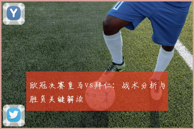 欧冠决赛皇马vs拜仁：战术分析与胜负关键解读