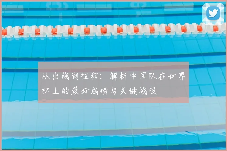 从出线到征程：解析中国队在世界杯上的最好成绩与关键战役