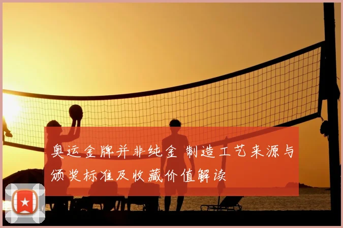 奥运金牌并非纯金 制造工艺来源与颁奖标准及收藏价值解读