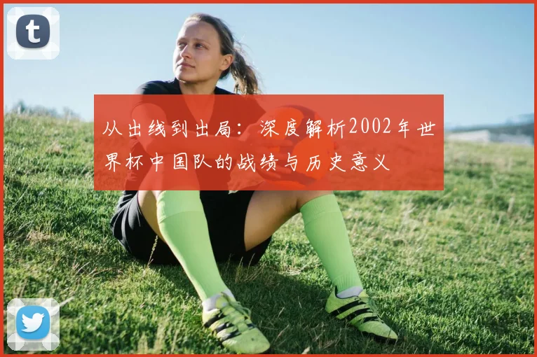 从出线到出局：深度解析2002年世界杯中国队的战绩与历史意义