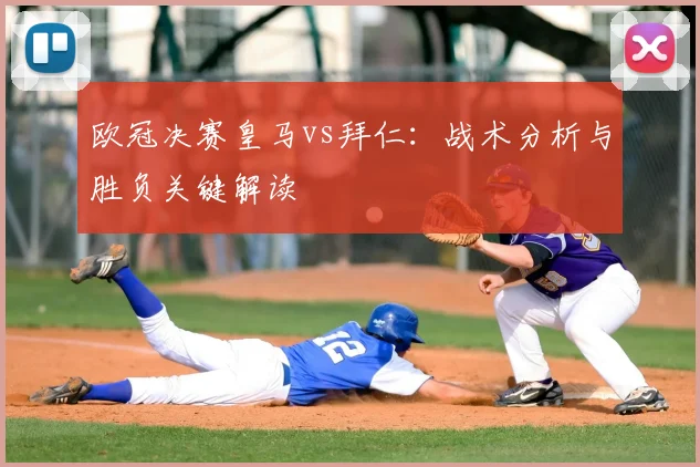 欧冠决赛皇马vs拜仁：战术分析与胜负关键解读