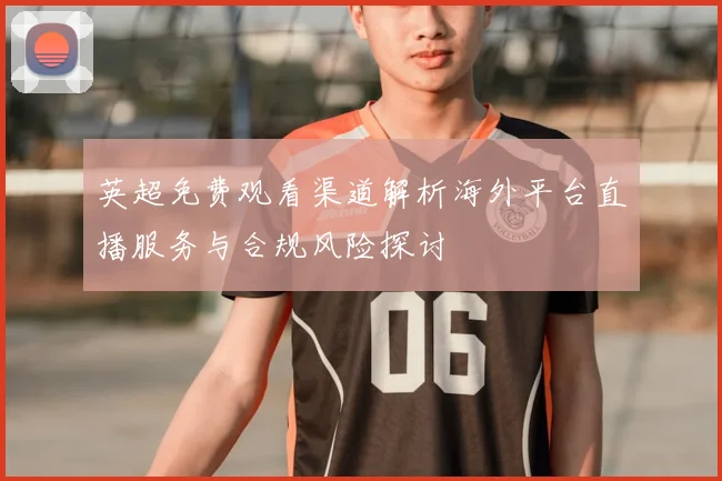 英超免费观看渠道解析海外平台直播服务与合规风险探讨