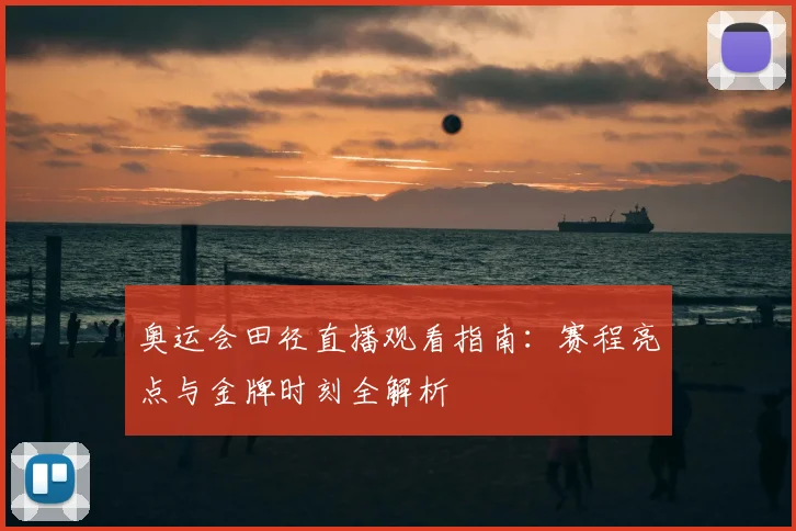 奥运会田径直播观看指南：赛程亮点与金牌时刻全解析