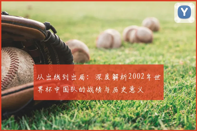 从出线到出局：深度解析2002年世界杯中国队的战绩与历史意义