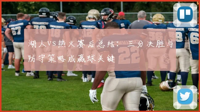 湖人vs热火赛后总结：三分决胜与防守策略成赢球关键