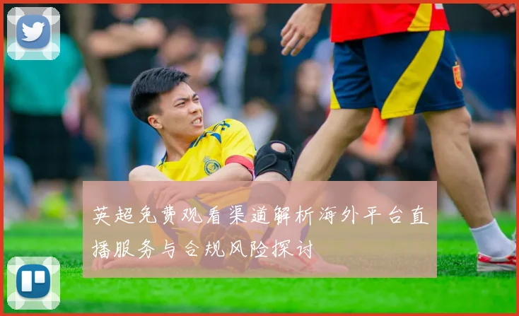 英超免费观看渠道解析海外平台直播服务与合规风险探讨