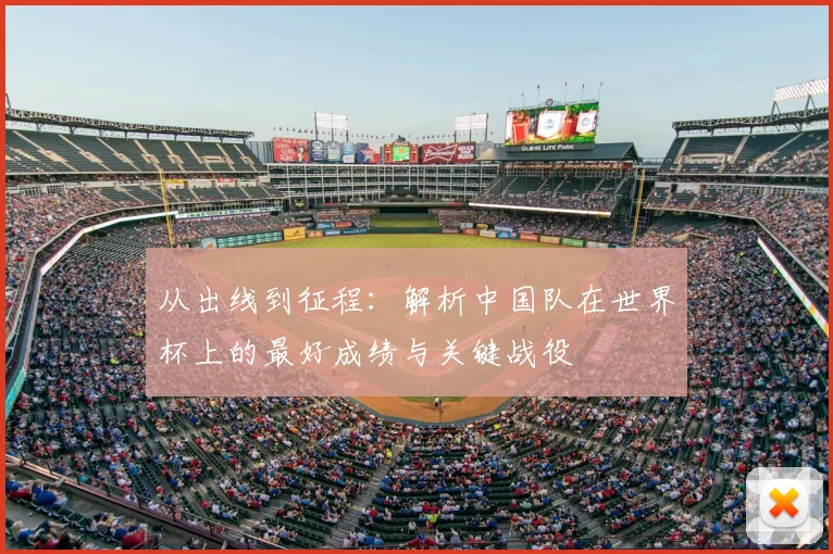 从出线到征程：解析中国队在世界杯上的最好成绩与关键战役