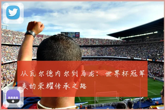 从瓦尔德内尔到马龙：世界杯冠军表的荣耀传承之路