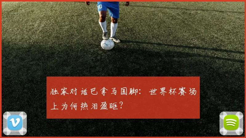 独家对话巴拿马国脚：世界杯赛场上为何热泪盈眶？